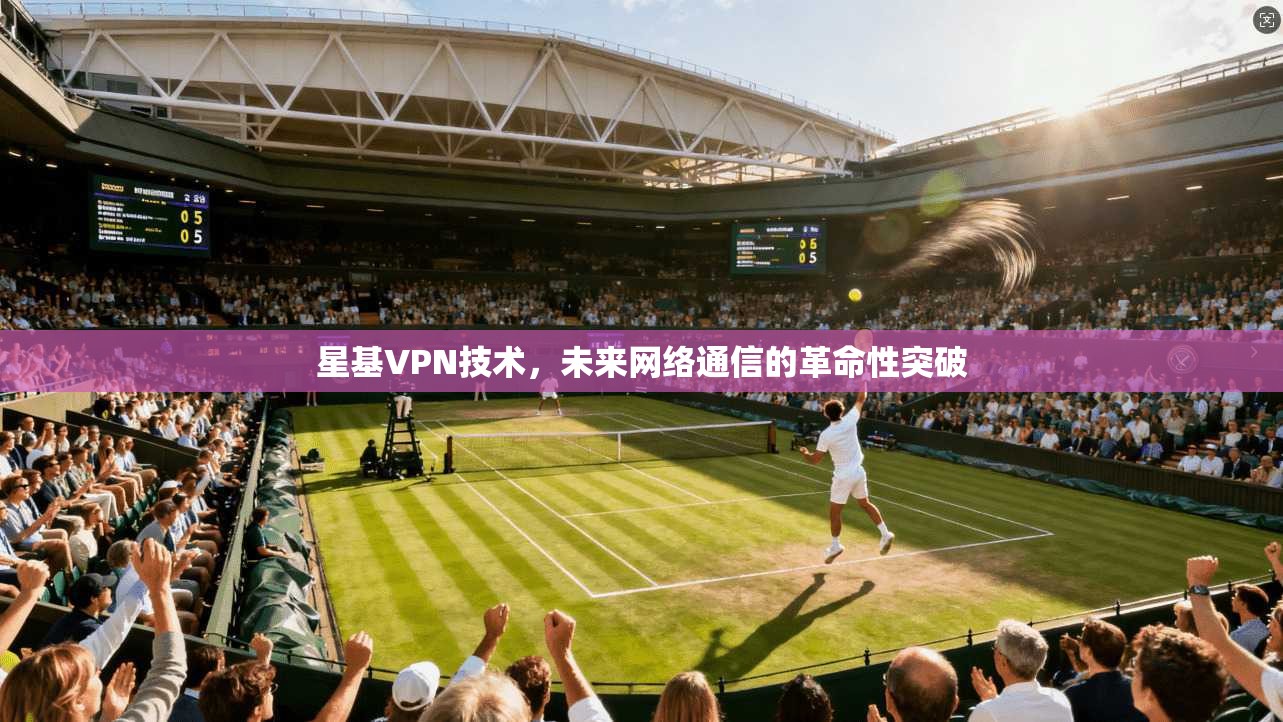 星基VPN技术，未来网络通信的革命性突破
