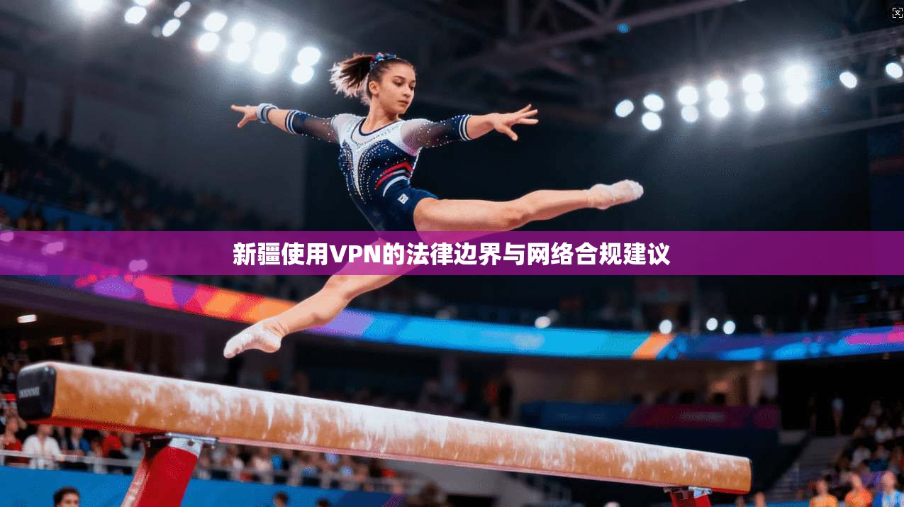新疆使用VPN的法律边界与网络合规建议