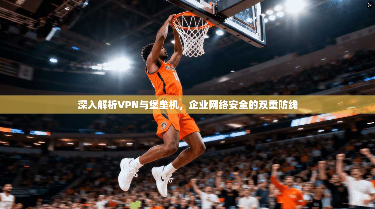 深入解析VPN与堡垒机，企业网络安全的双重防线