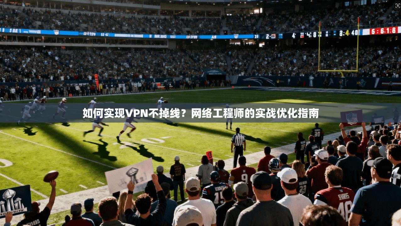 如何实现VPN不掉线？网络工程师的实战优化指南