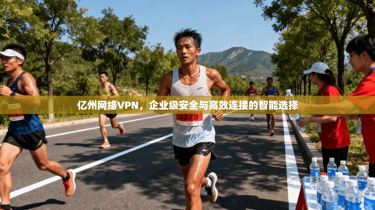 亿州网络VPN，企业级安全与高效连接的智能选择