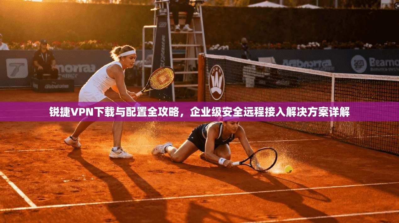 锐捷VPN下载与配置全攻略，企业级安全远程接入解决方案详解