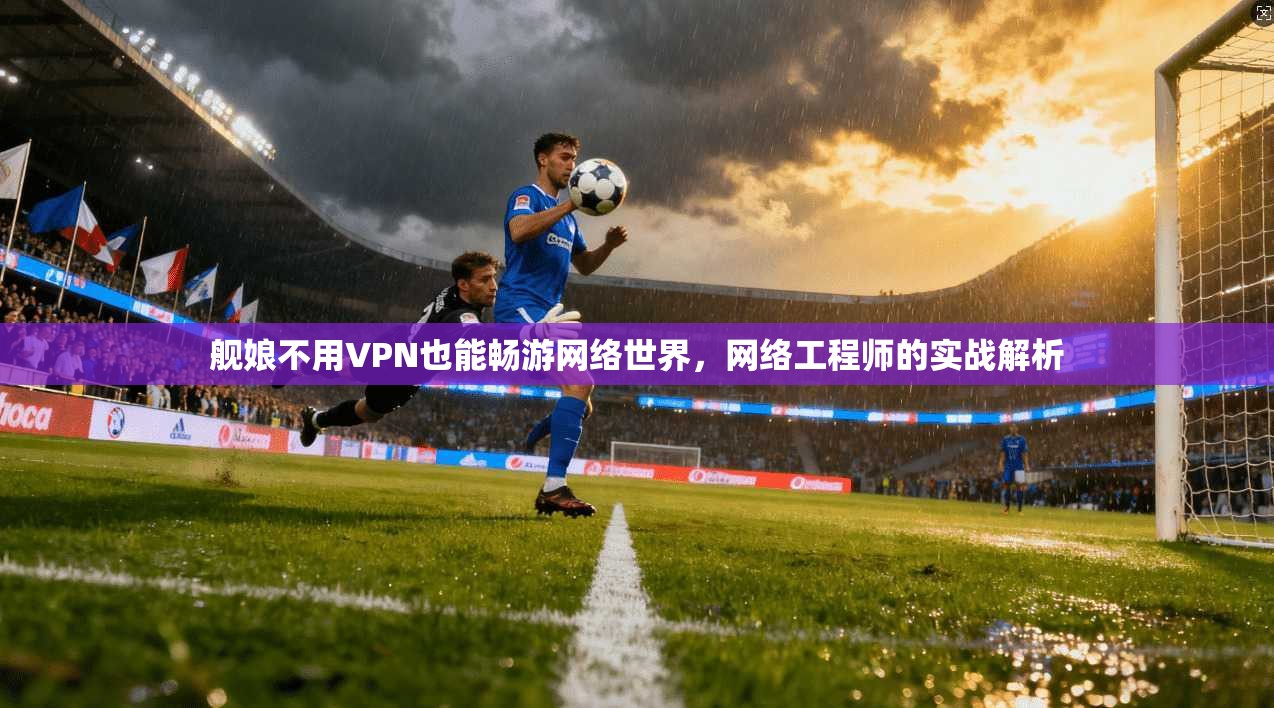 舰娘不用VPN也能畅游网络世界，网络工程师的实战解析