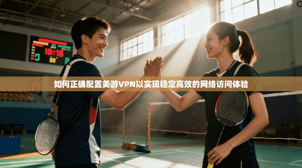 如何正确配置美游VPN以实现稳定高效的网络访问体验