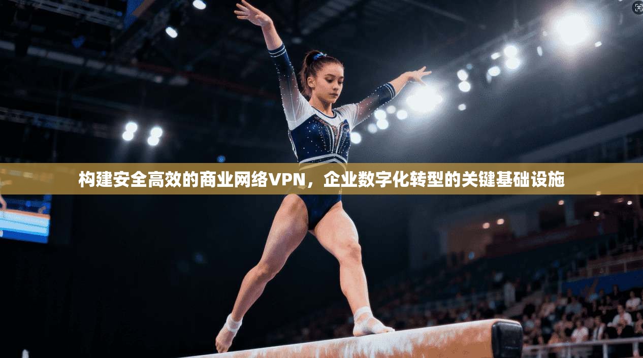 构建安全高效的商业网络VPN，企业数字化转型的关键基础设施