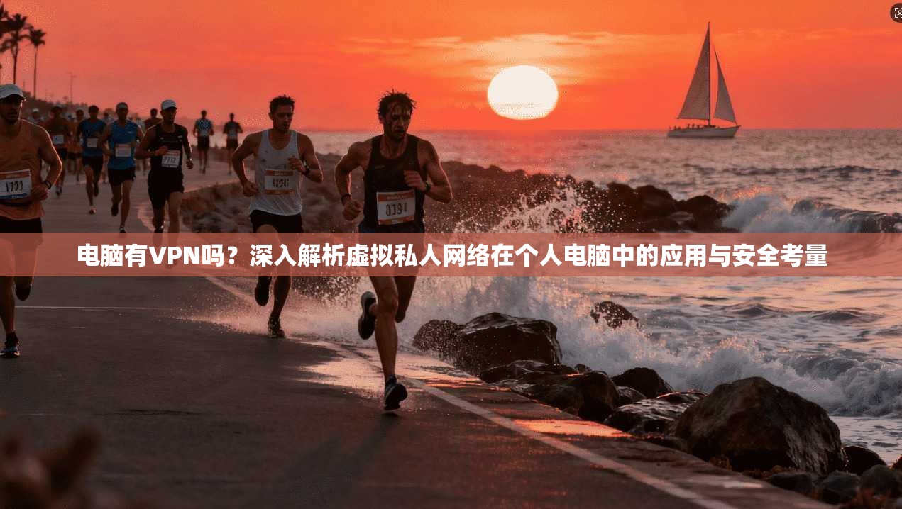 电脑有VPN吗？深入解析虚拟私人网络在个人电脑中的应用与安全考量