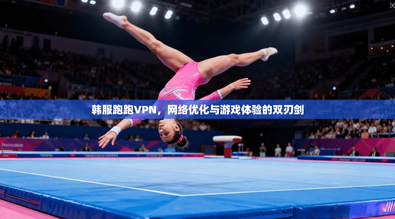 韩服跑跑VPN，网络优化与游戏体验的双刃剑
