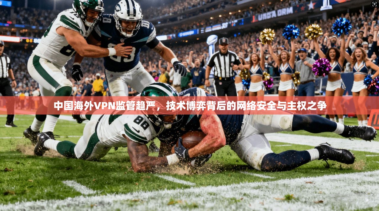 中国海外VPN监管趋严，技术博弈背后的网络安全与主权之争