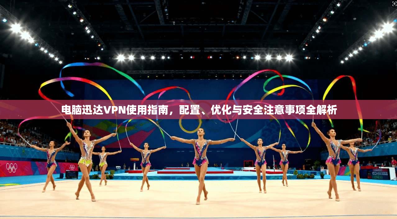 电脑迅达VPN使用指南，配置、优化与安全注意事项全解析