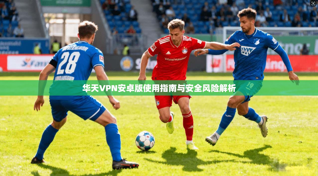 华天VPN安卓版使用指南与安全风险解析