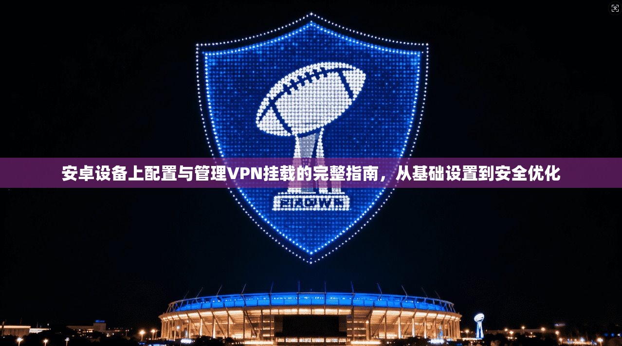 安卓设备上配置与管理VPN挂载的完整指南，从基础设置到安全优化