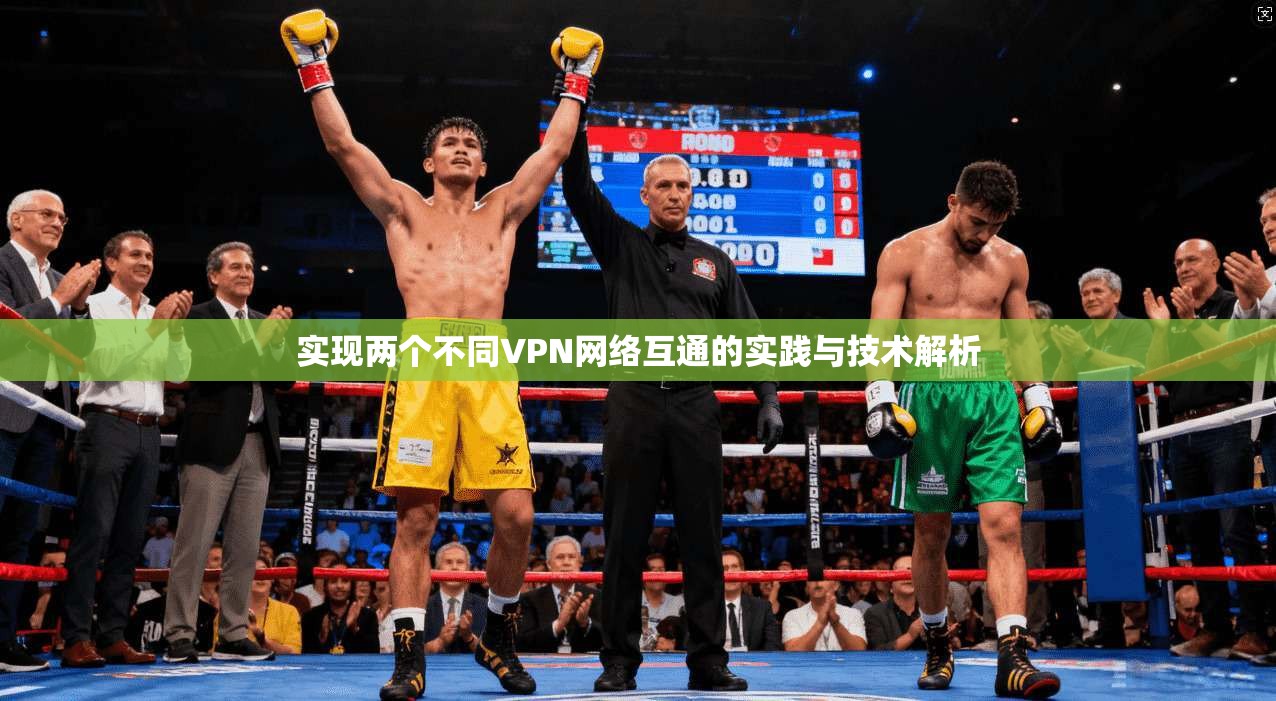 实现两个不同VPN网络互通的实践与技术解析