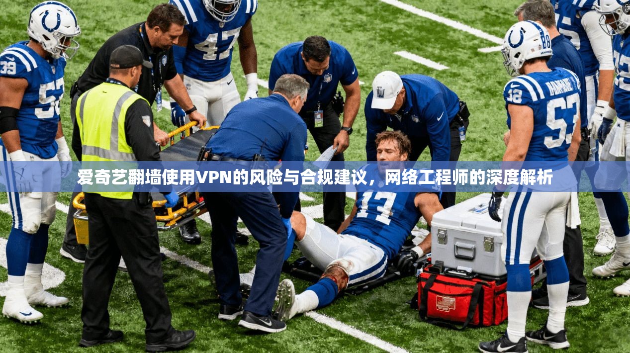 爱奇艺翻墙使用VPN的风险与合规建议，网络工程师的深度解析