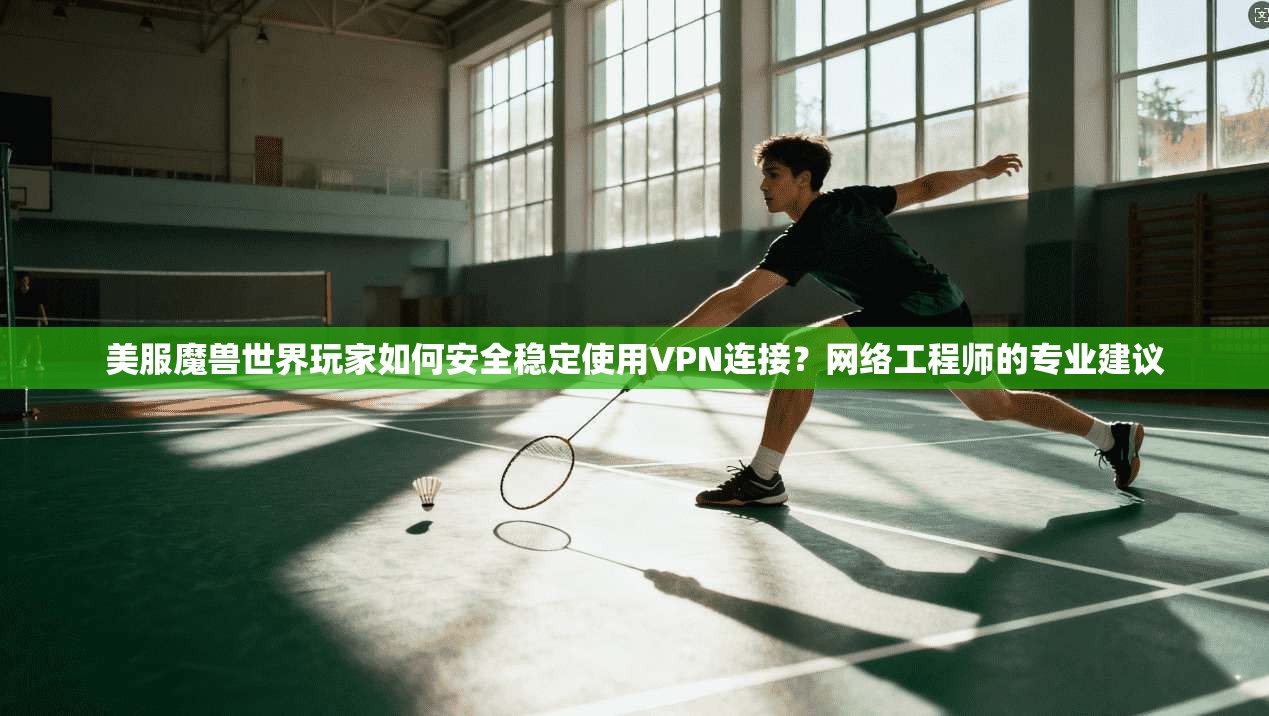 美服魔兽世界玩家如何安全稳定使用VPN连接？网络工程师的专业建议