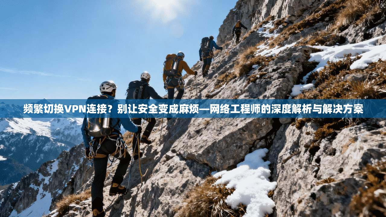 频繁切换VPN连接？别让安全变成麻烦—网络工程师的深度解析与解决方案