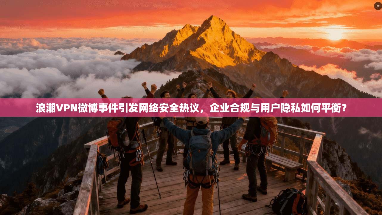 浪潮VPN微博事件引发网络安全热议，企业合规与用户隐私如何平衡？