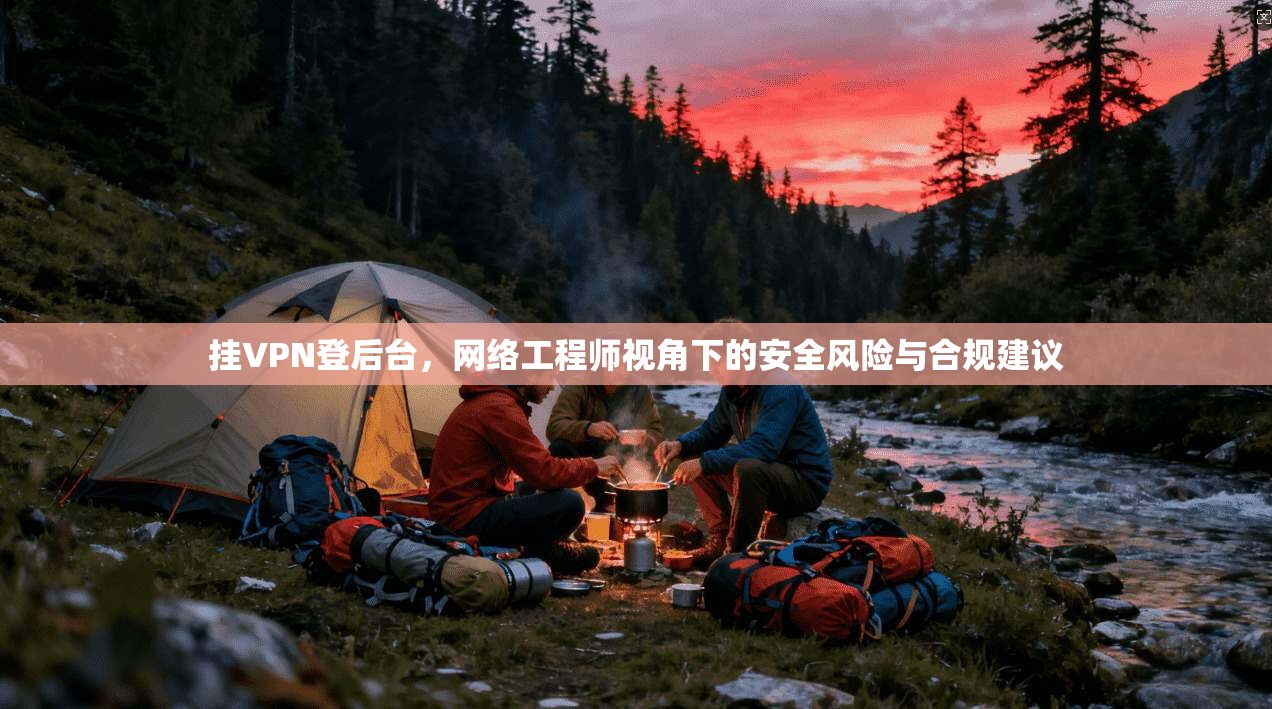 挂VPN登后台，网络工程师视角下的安全风险与合规建议