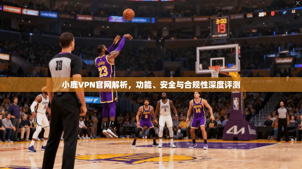 小鹿VPN官网解析，功能、安全与合规性深度评测