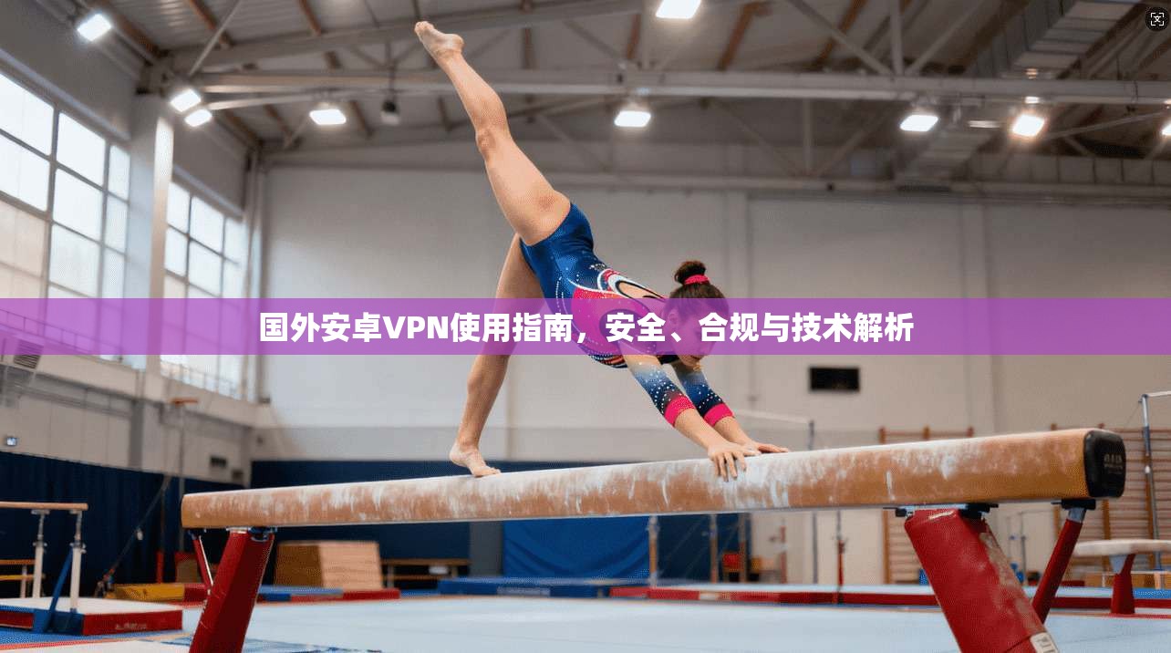 国外安卓VPN使用指南，安全、合规与技术解析
