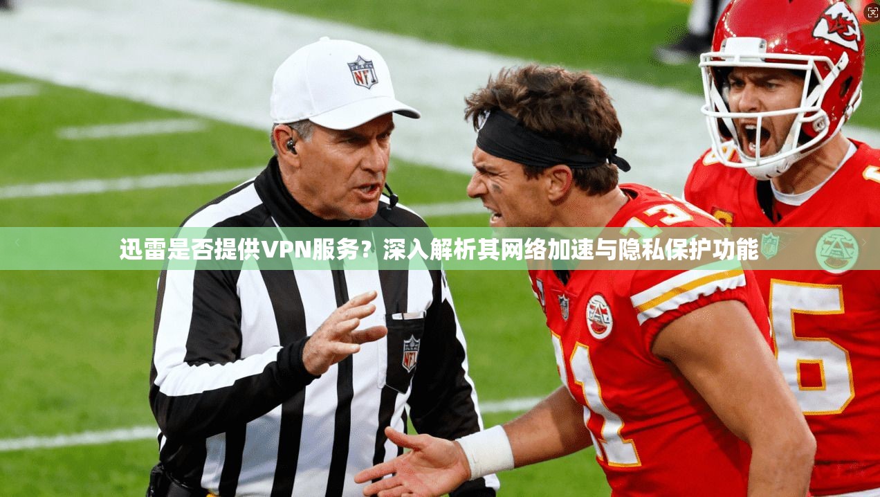 迅雷是否提供VPN服务？深入解析其网络加速与隐私保护功能