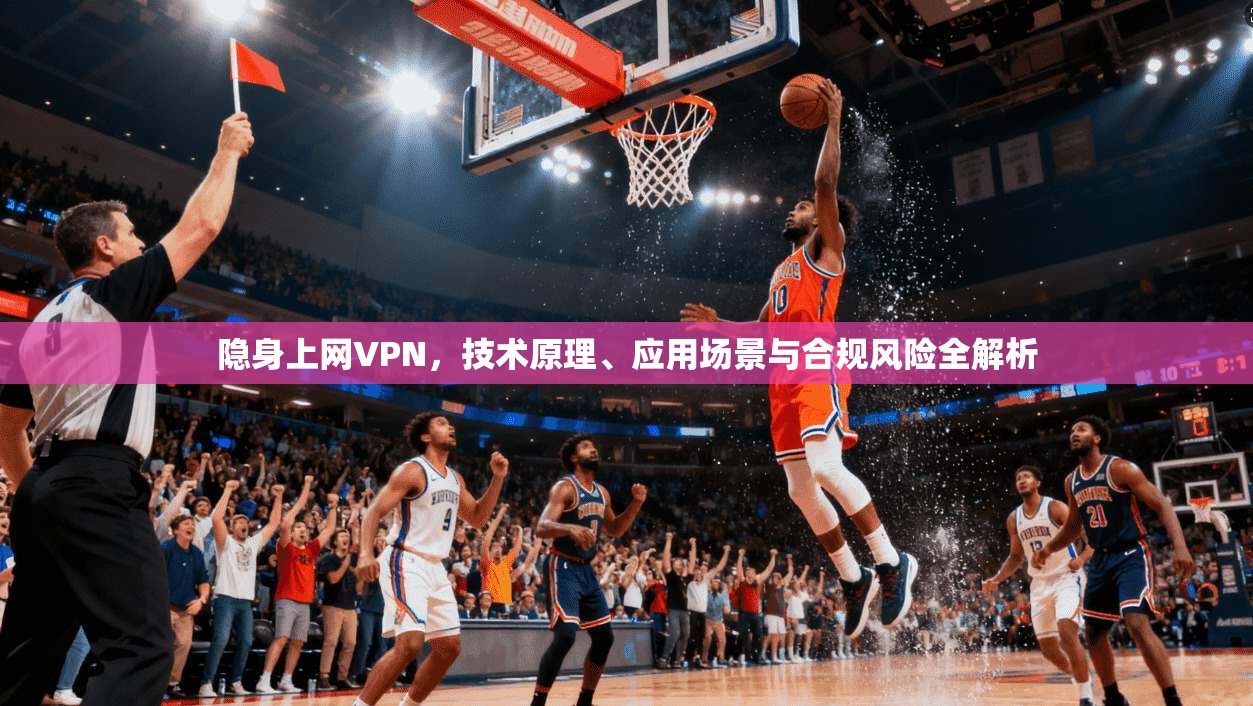 隐身上网VPN，技术原理、应用场景与合规风险全解析