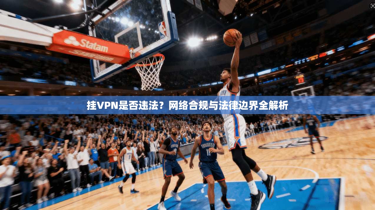 挂VPN是否违法？网络合规与法律边界全解析
