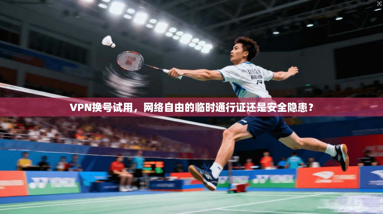 VPN换号试用，网络自由的临时通行证还是安全隐患？