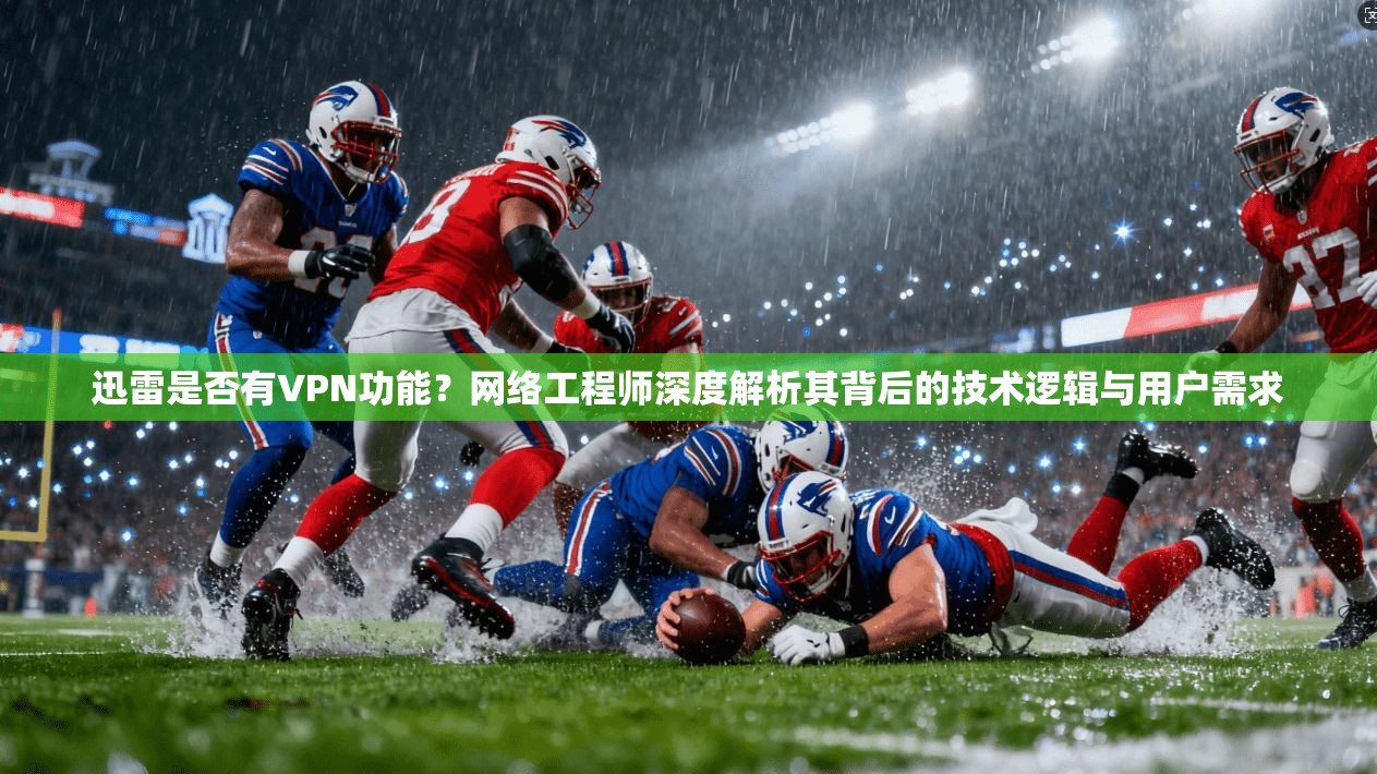 迅雷是否有VPN功能？网络工程师深度解析其背后的技术逻辑与用户需求