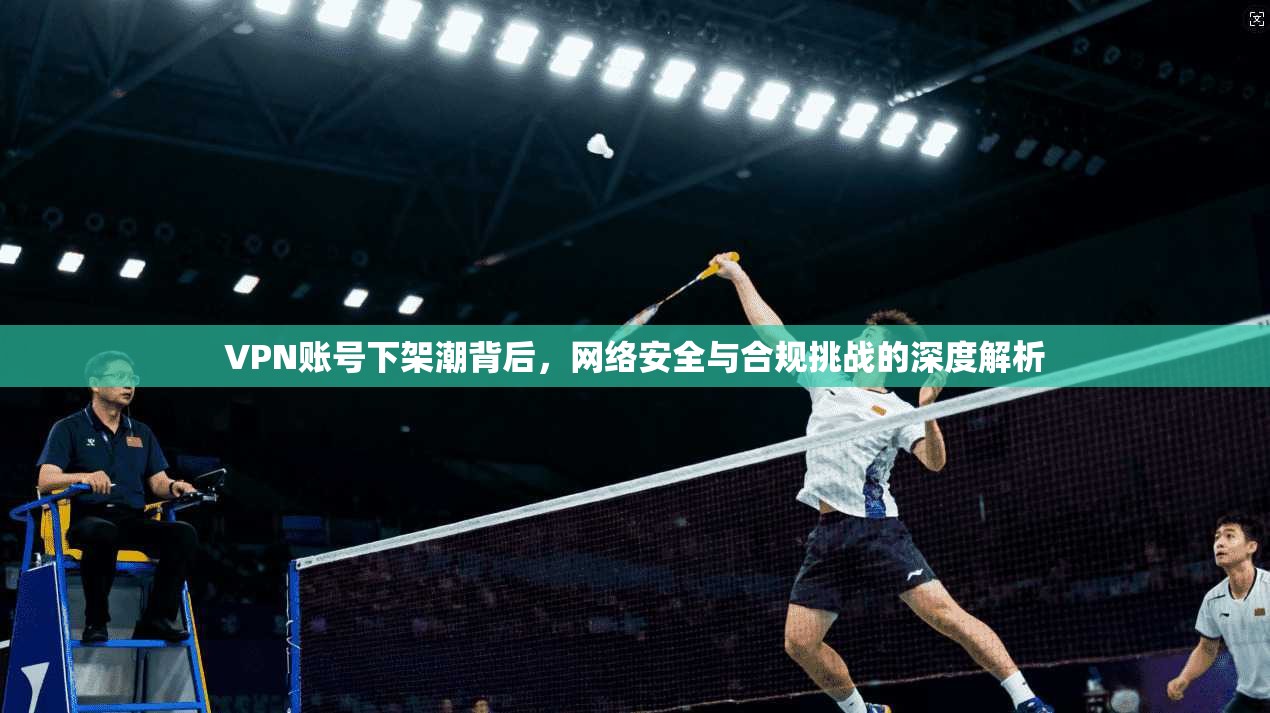 VPN账号下架潮背后，网络安全与合规挑战的深度解析