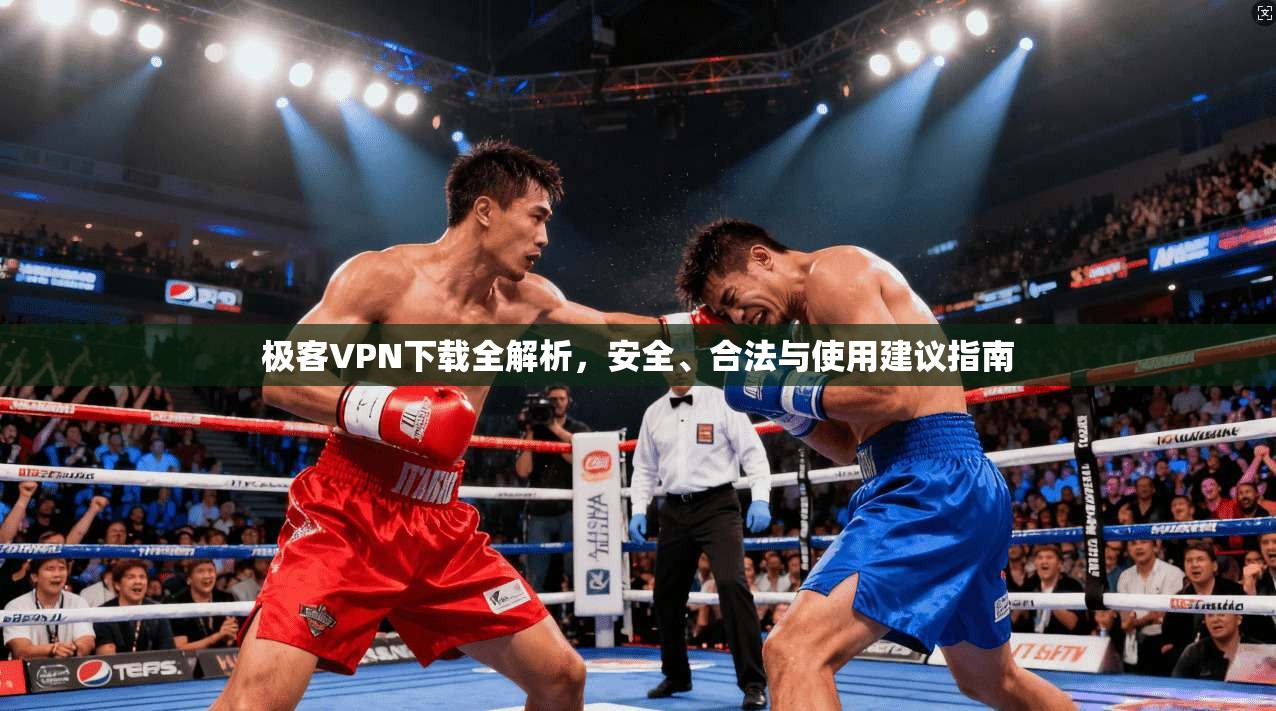 极客VPN下载全解析，安全、合法与使用建议指南