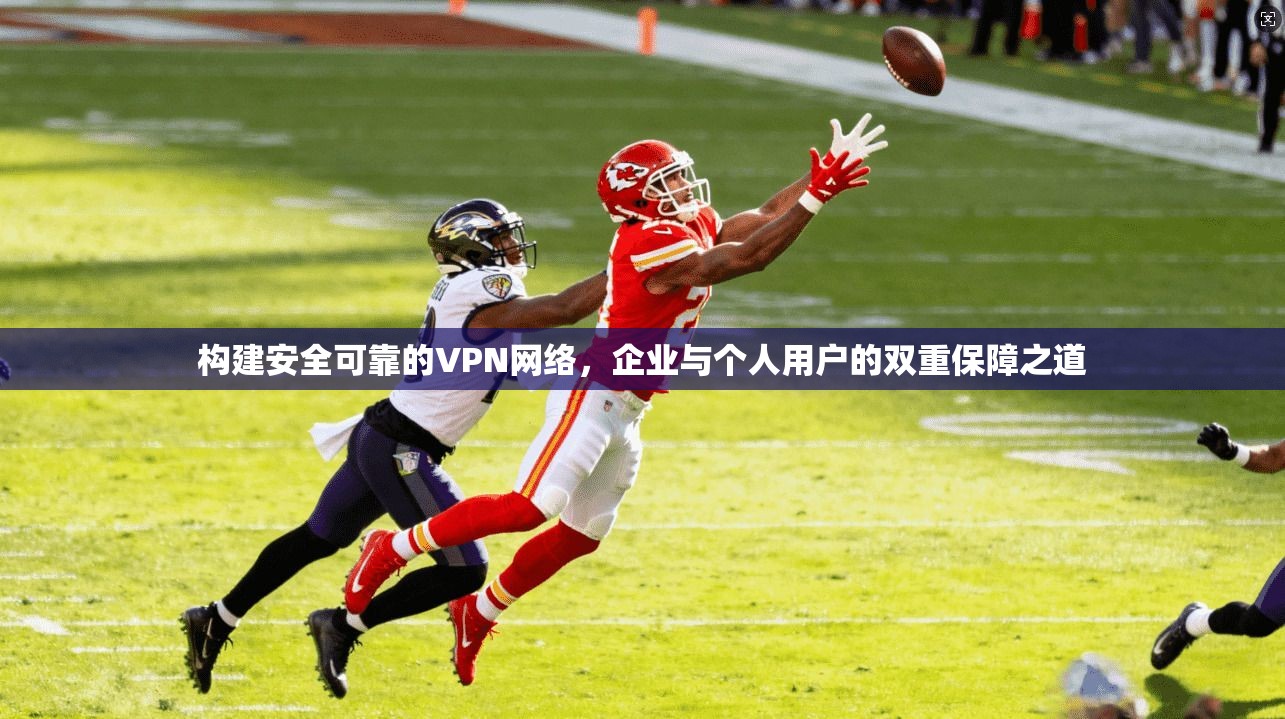 构建安全可靠的VPN网络，企业与个人用户的双重保障之道