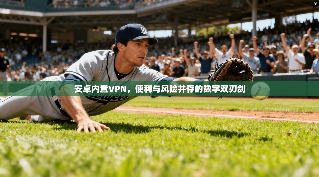 安卓内置VPN，便利与风险并存的数字双刃剑