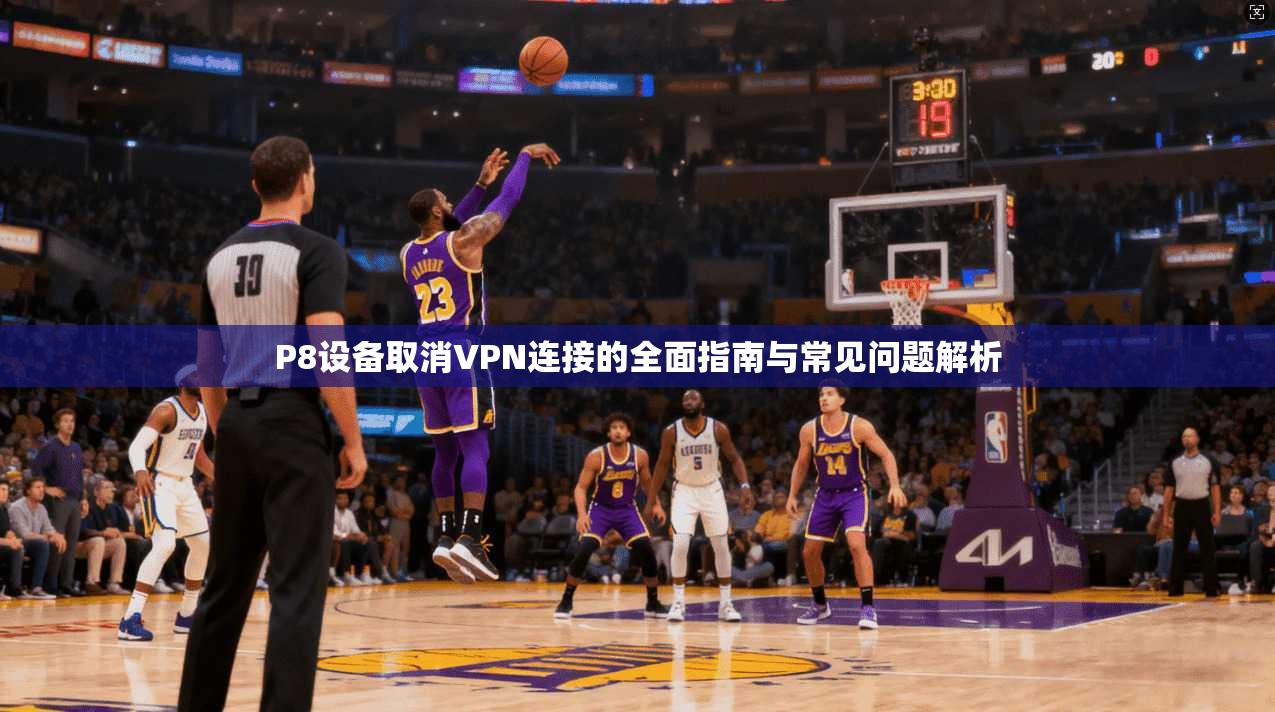 P8设备取消VPN连接的全面指南与常见问题解析