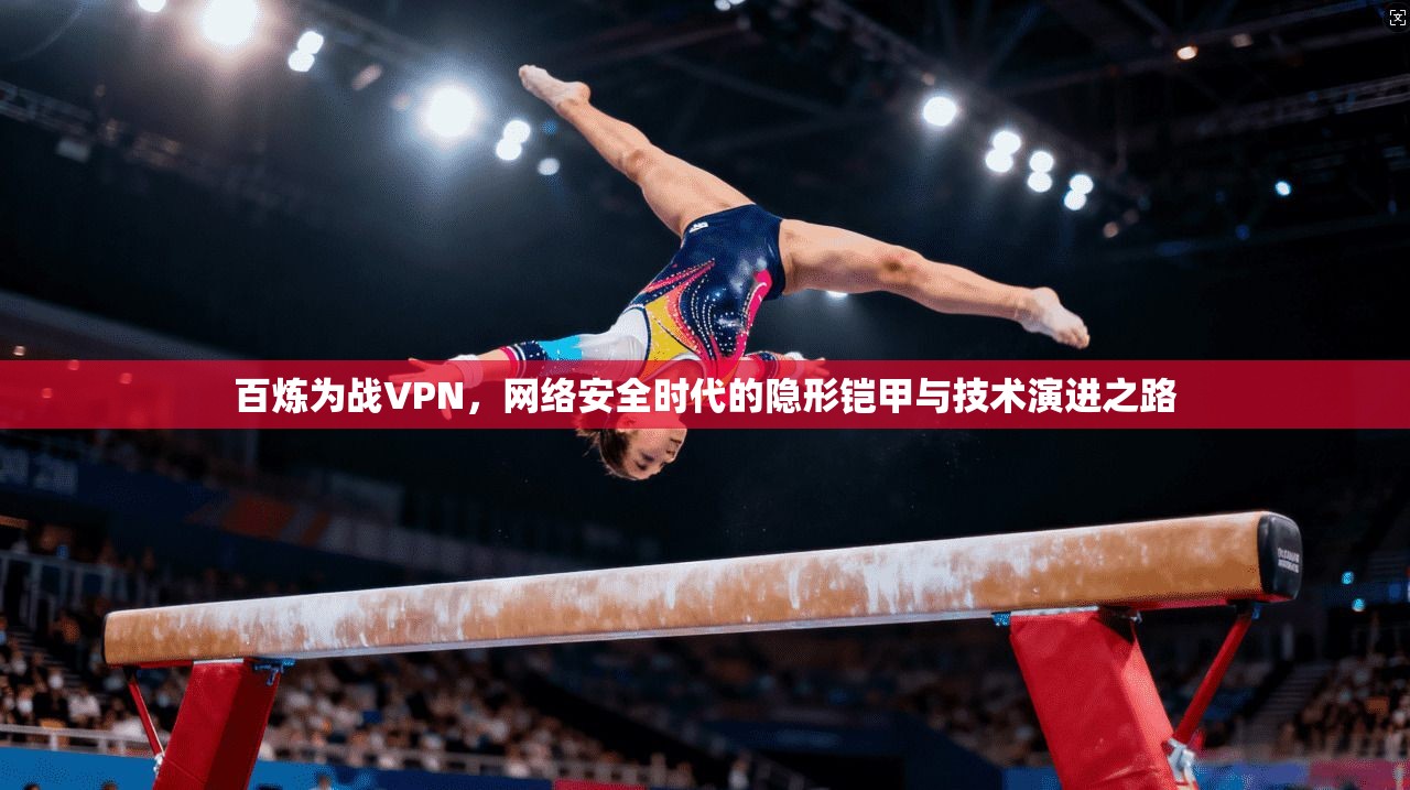 百炼为战VPN，网络安全时代的隐形铠甲与技术演进之路