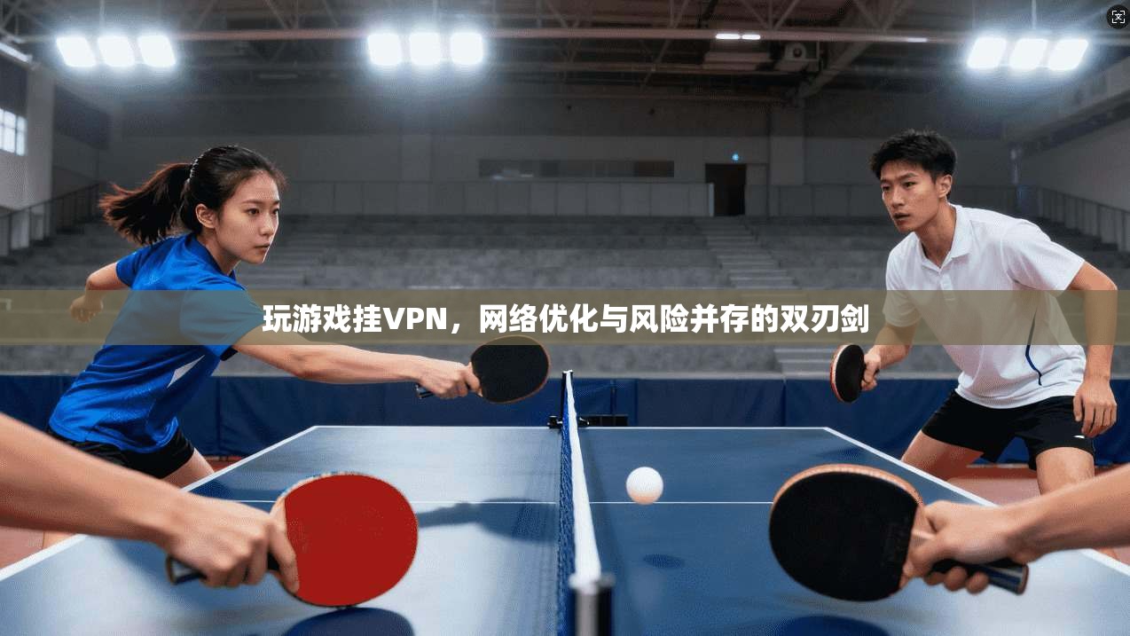 玩游戏挂VPN，网络优化与风险并存的双刃剑
