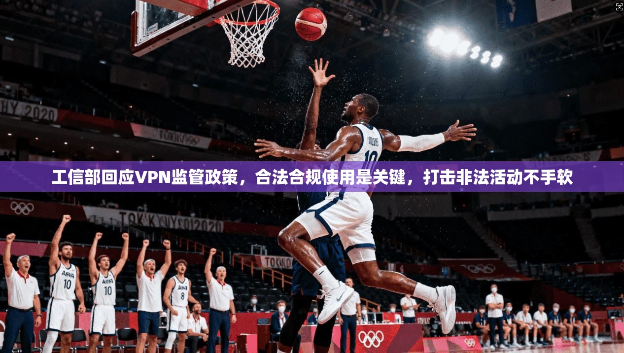 工信部回应VPN监管政策，合法合规使用是关键，打击非法活动不手软