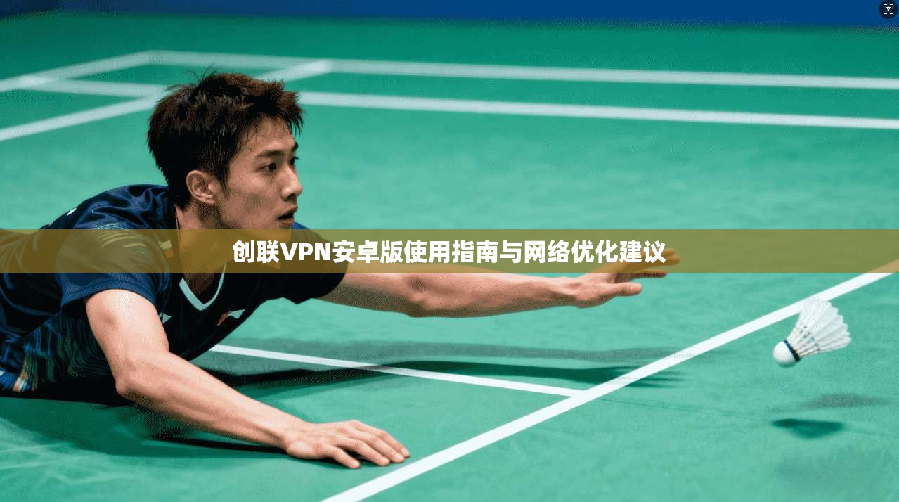 创联VPN安卓版使用指南与网络优化建议