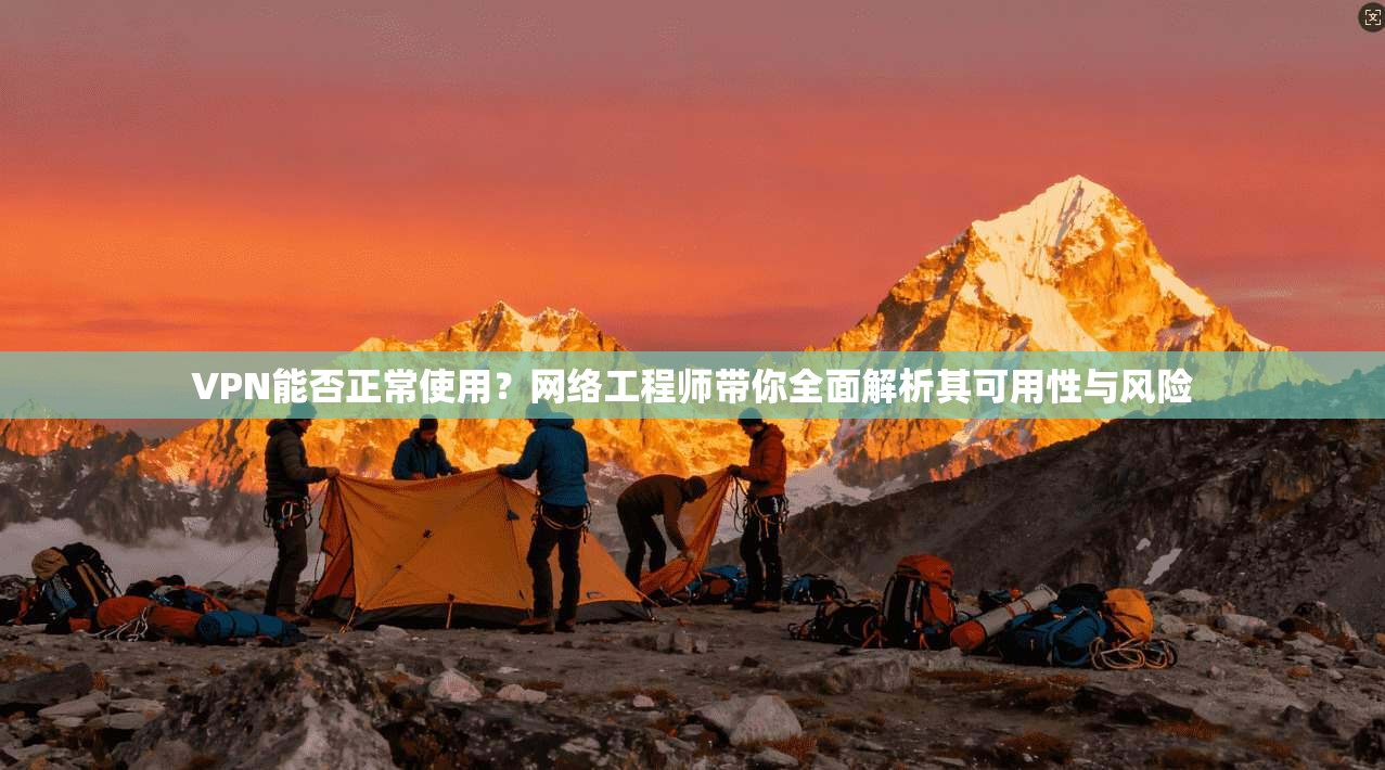 VPN能否正常使用？网络工程师带你全面解析其可用性与风险