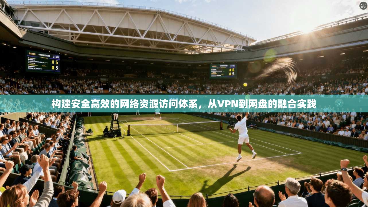 构建安全高效的网络资源访问体系，从VPN到网盘的融合实践