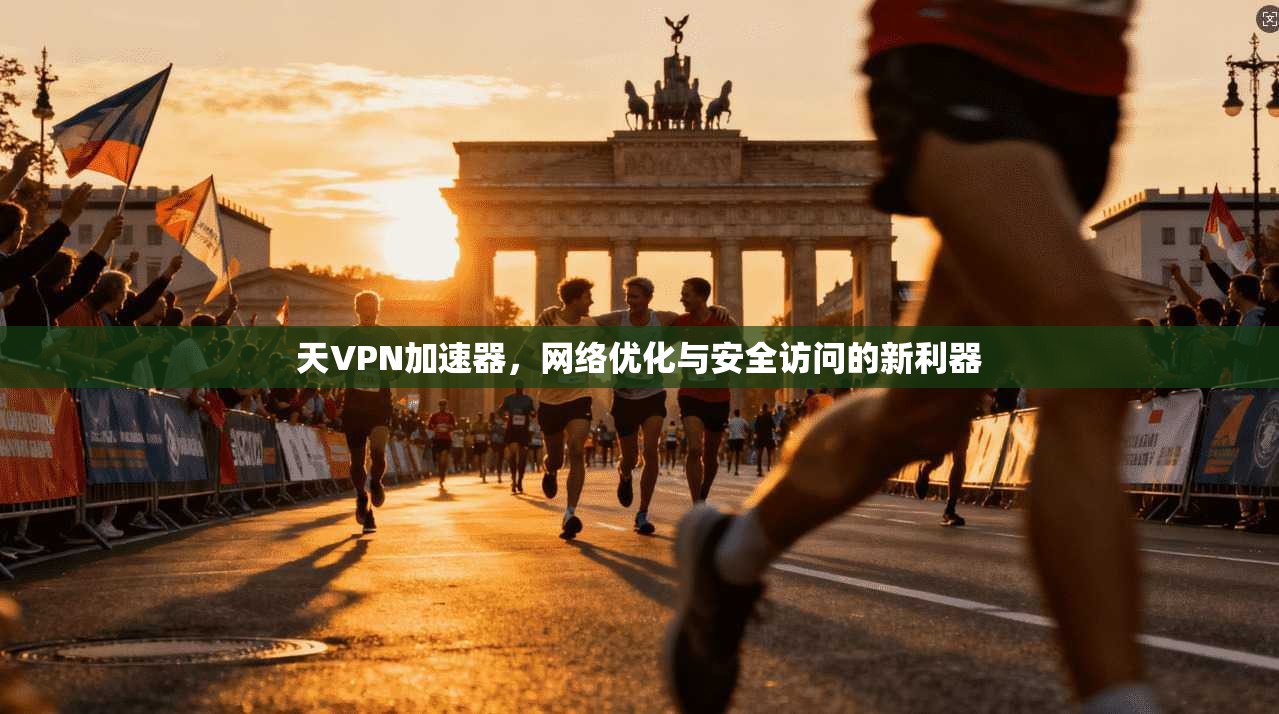 天VPN加速器，网络优化与安全访问的新利器