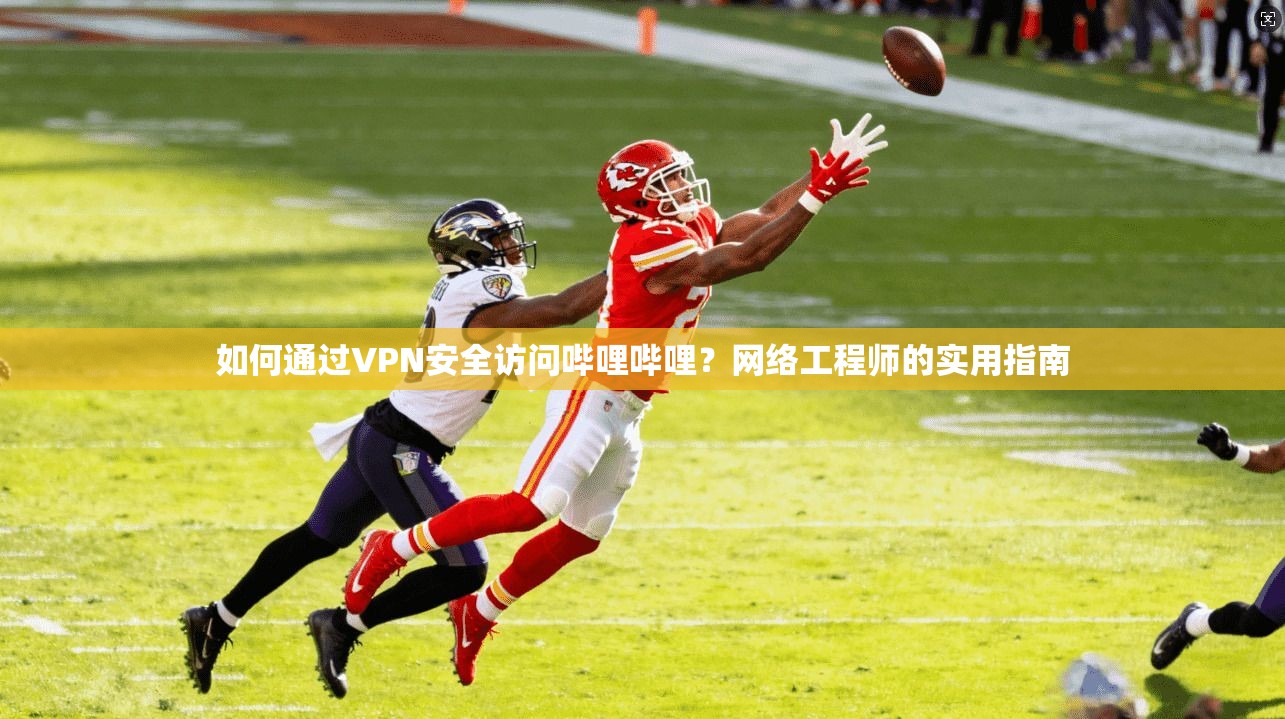 如何通过VPN安全访问哔哩哔哩？网络工程师的实用指南