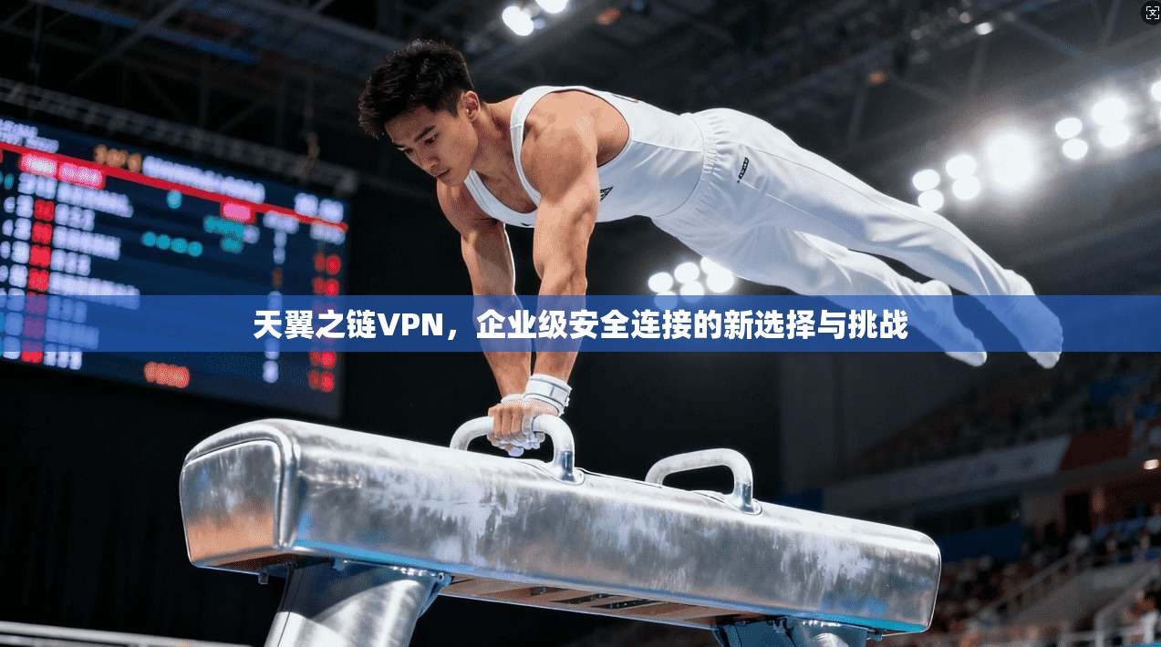 天翼之链VPN，企业级安全连接的新选择与挑战