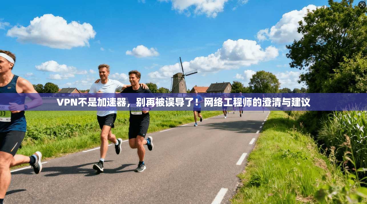 VPN不是加速器，别再被误导了！网络工程师的澄清与建议