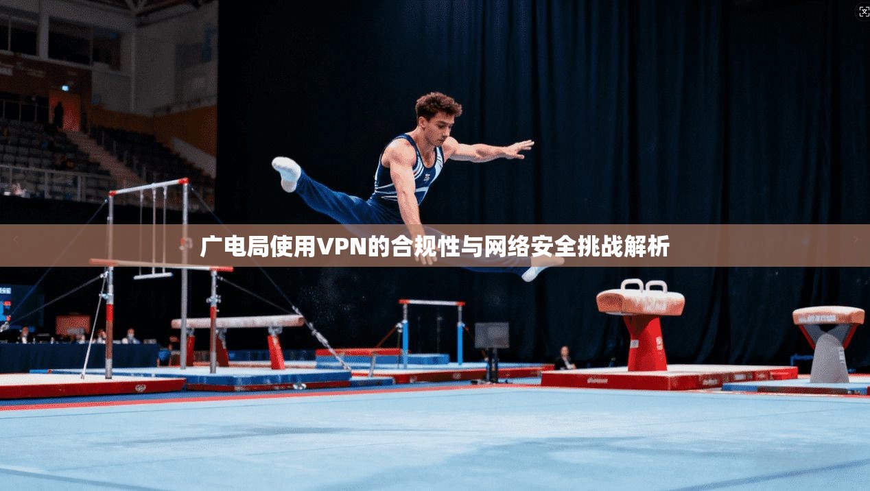 广电局使用VPN的合规性与网络安全挑战解析