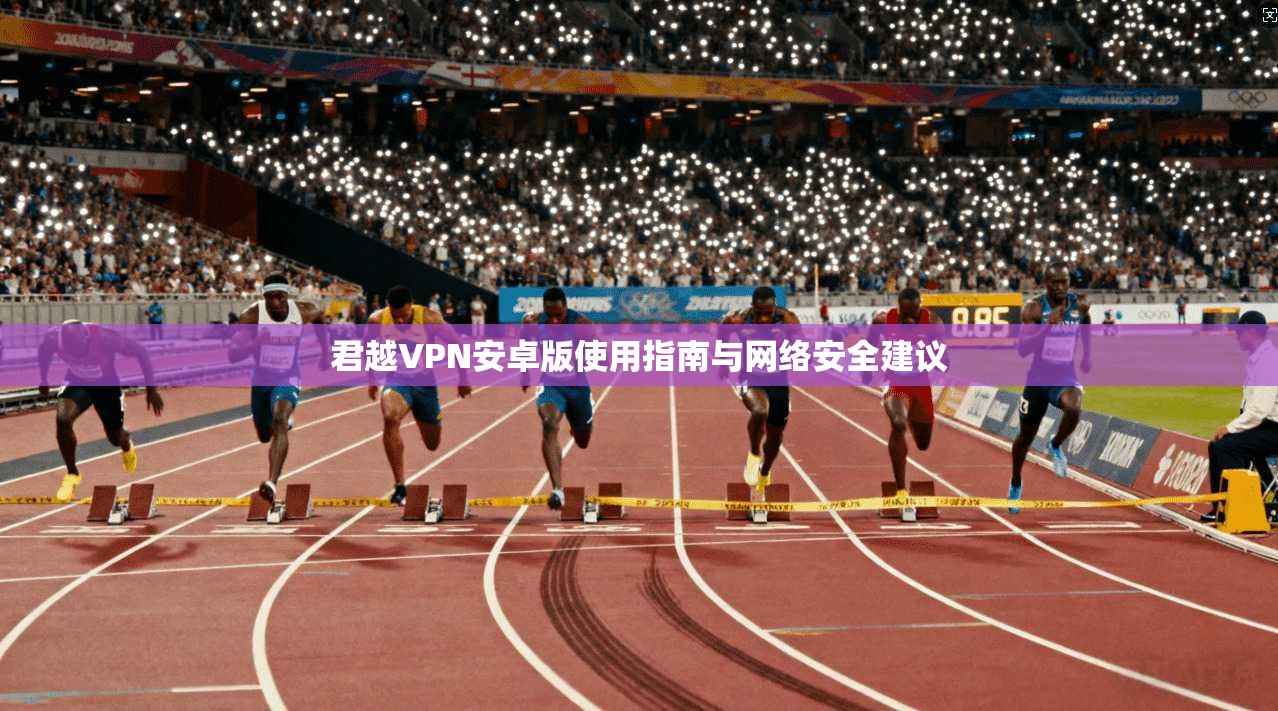 君越VPN安卓版使用指南与网络安全建议
