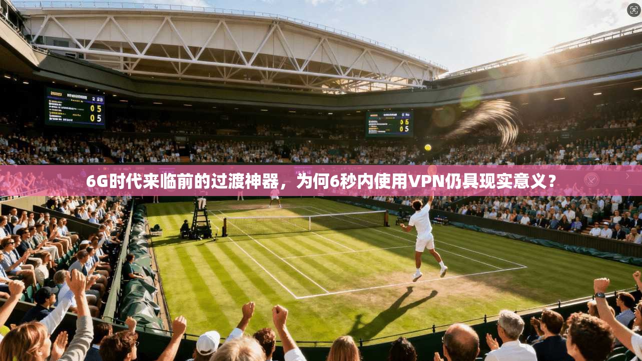 6G时代来临前的过渡神器，为何6秒内使用VPN仍具现实意义？