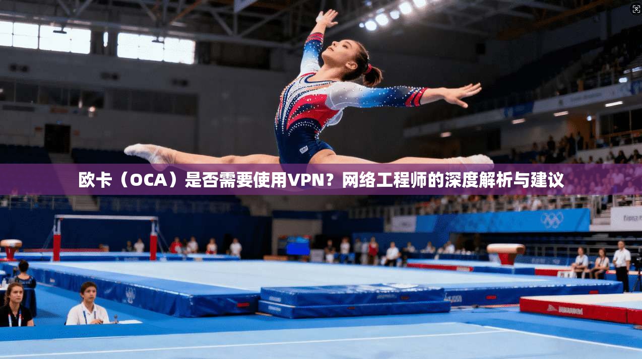 欧卡（OCA）是否需要使用VPN？网络工程师的深度解析与建议