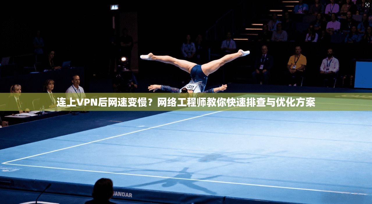 连上VPN后网速变慢？网络工程师教你快速排查与优化方案