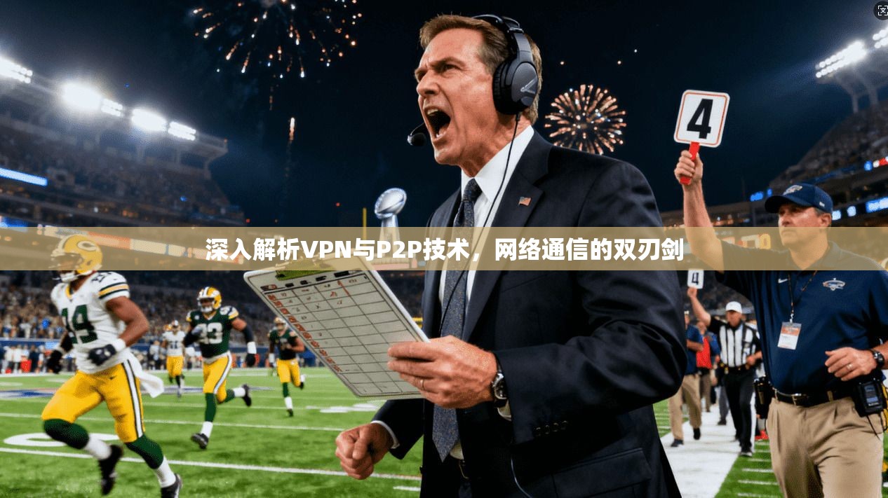 深入解析VPN与P2P技术，网络通信的双刃剑