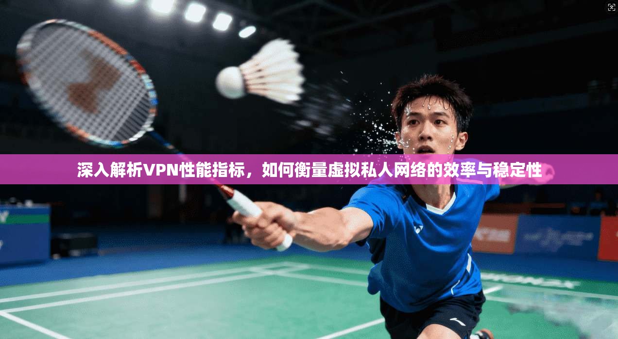 深入解析VPN性能指标，如何衡量虚拟私人网络的效率与稳定性